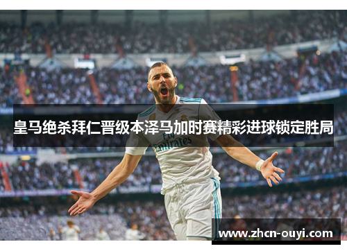 皇马绝杀拜仁晋级本泽马加时赛精彩进球锁定胜局